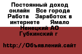 Постоянный доход онлайн - Все города Работа » Заработок в интернете   . Ямало-Ненецкий АО,Губкинский г.